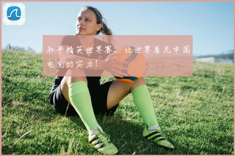 和平精英世界赛：让世界看见中国电竞的实力！