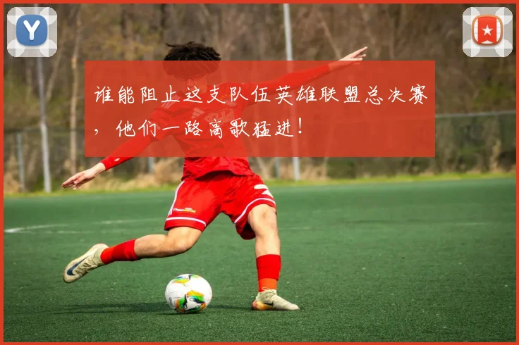 谁能阻止这支队伍英雄联盟总决赛,他们一路高歌猛进!