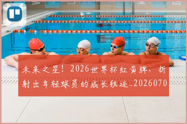 未来之星！2026世界杯红黄牌，折射出年轻球员的成长轨迹_20260707021629