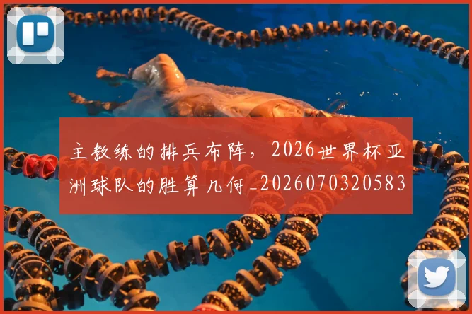 主教练的排兵布阵，2026世界杯亚洲球队的胜算几何_20260703205832