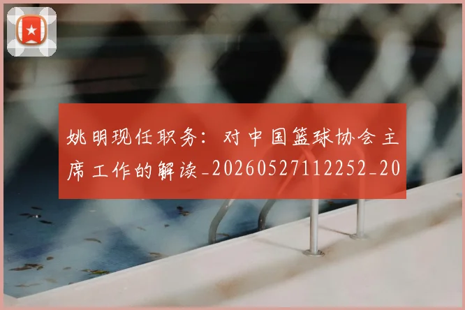 姚明现任职务：对中国篮球协会主席工作的解读_20260527112252_20260703232855