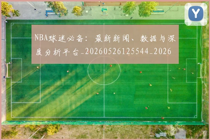 NBA球迷必备:最新新闻、数据与深度分析平台_20260526125544_20260702171033
