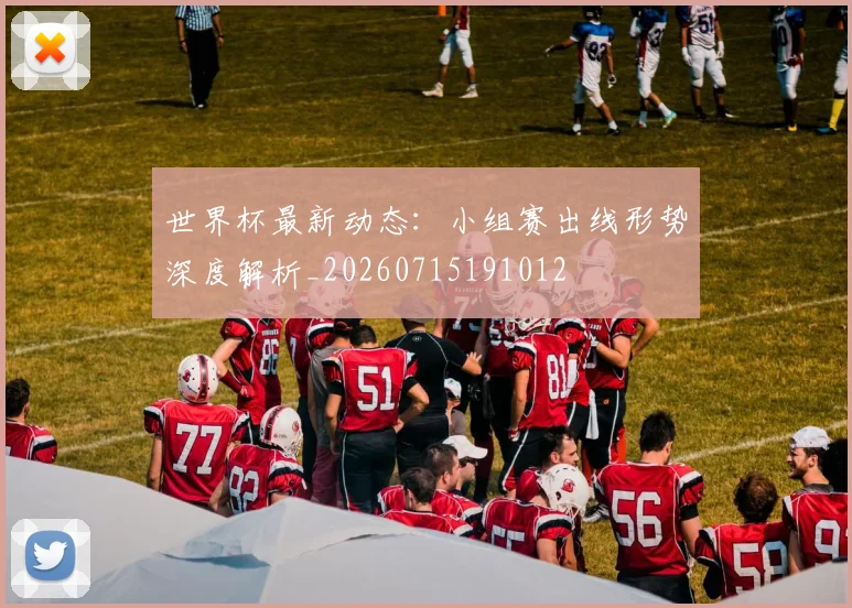 世界杯最新动态：小组赛出线形势深度解析_20260715191012