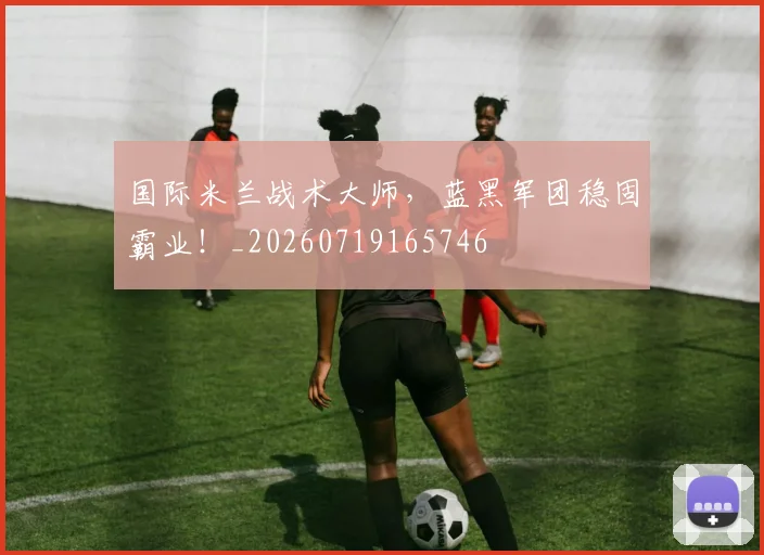 国际米兰战术大师，蓝黑军团稳固霸业！_20260719165746