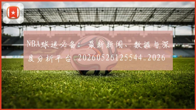 NBA球迷必备：最新新闻、数据与深度分析平台_20260526125544_20260702171033