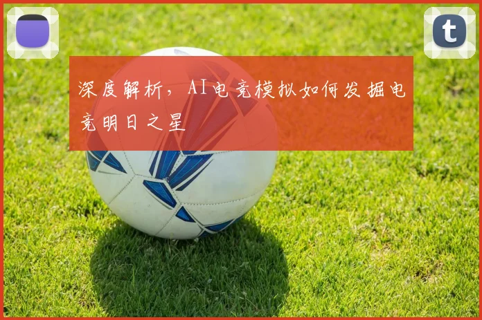 深度解析，AI电竞模拟如何发掘电竞明日之星