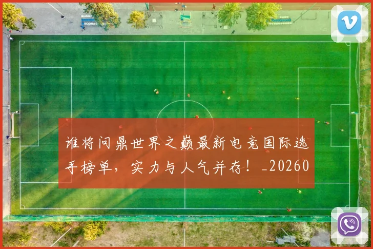 谁将问鼎世界之巅最新电竞国际选手榜单，实力与人气并存！_20260710013411