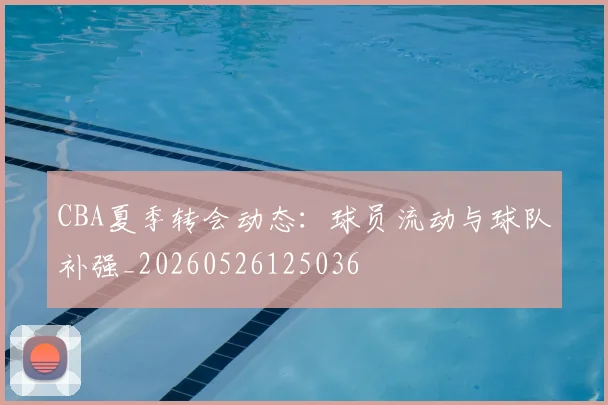 CBA夏季转会动态：球员流动与球队补强_20260526125036