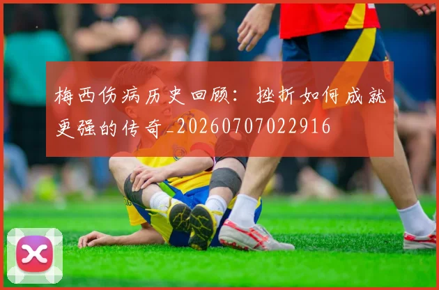 梅西伤病历史回顾：挫折如何成就更强的传奇_20260707022916