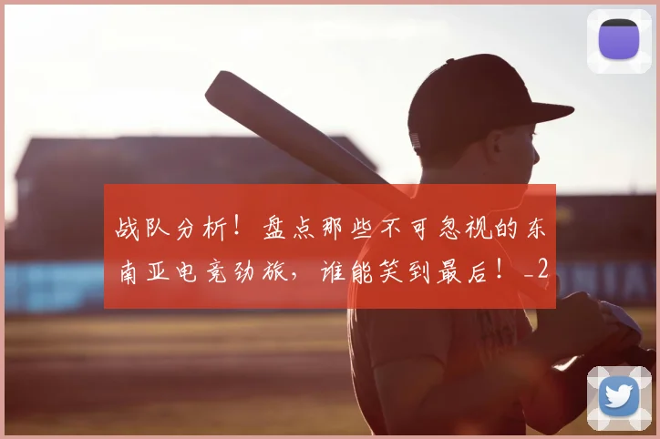 战队分析!盘点那些不可忽视的东南亚电竞劲旅,谁能笑到最后!_20260723181945