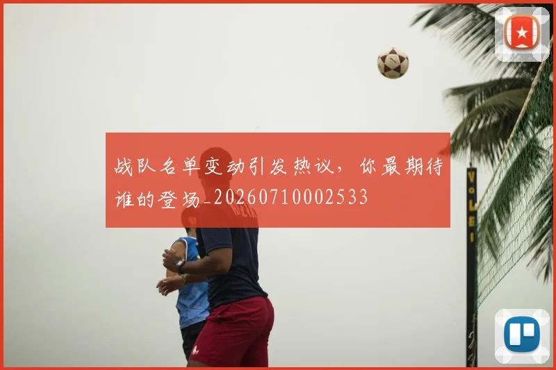 战队名单变动引发热议,你最期待谁的登场_20260710002533