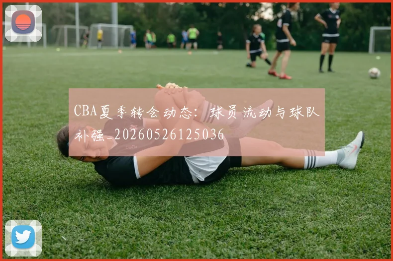 CBA夏季转会动态：球员流动与球队补强_20260526125036