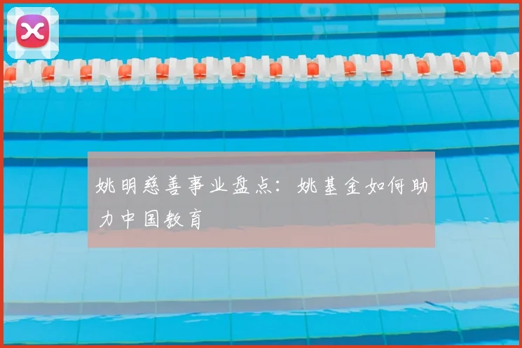 姚明慈善事业盘点：姚基金如何助力中国教育