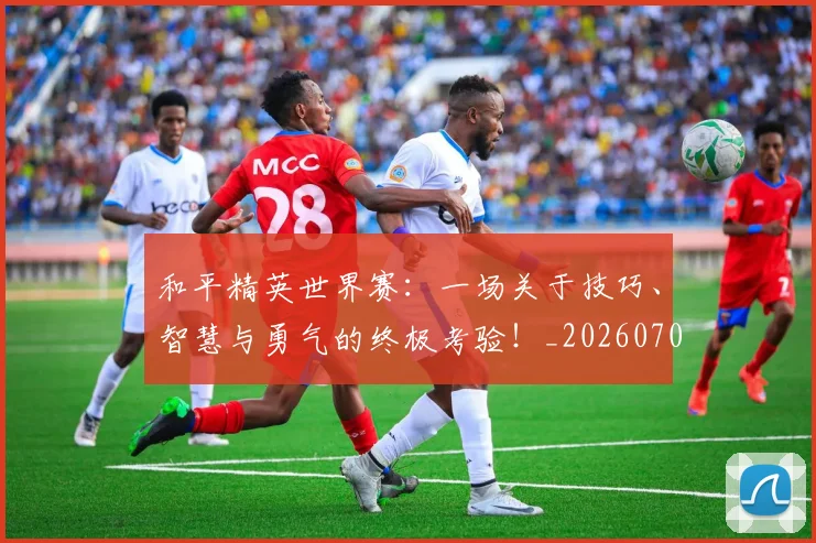 和平精英世界赛：一场关于技巧、智慧与勇气的终极考验！_20260703221933