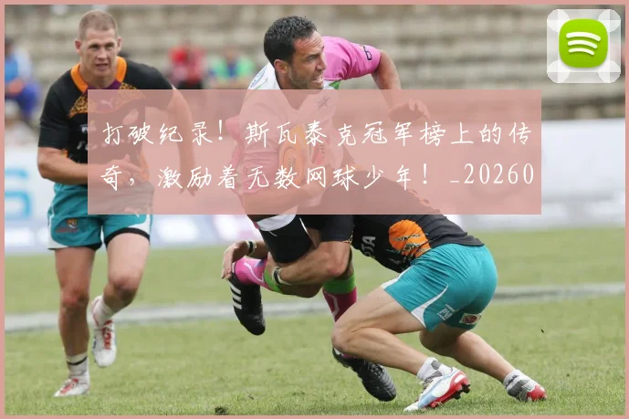 打破纪录！斯瓦泰克冠军榜上的传奇，激励着无数网球少年！_20260707144016