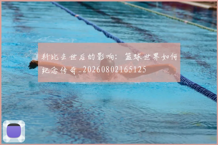 科比去世后的影响：篮球世界如何纪念传奇_20260802165125