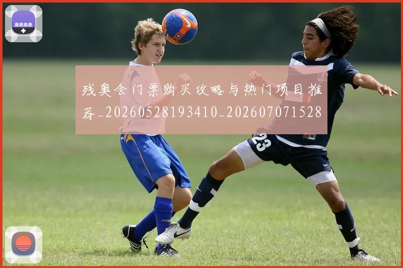 残奥会门票购买攻略与热门项目推荐_20260528193410_20260707152800_20260801170747