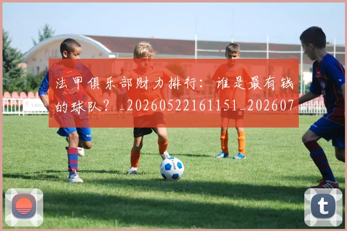 法甲俱乐部财力排行：谁是最有钱的球队？_20260522161151_20260707153131