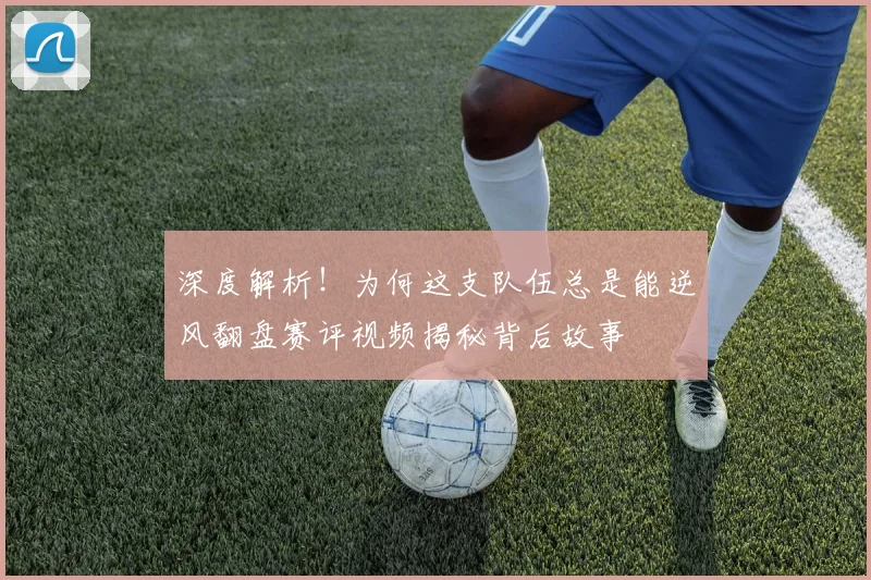 深度解析！为何这支队伍总是能逆风翻盘赛评视频揭秘背后故事