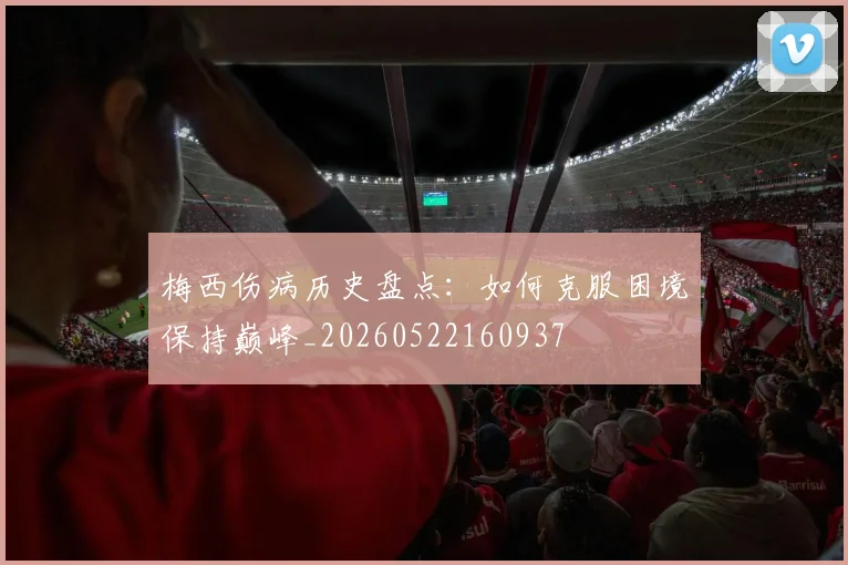 梅西伤病历史盘点：如何克服困境保持巅峰_20260522160937