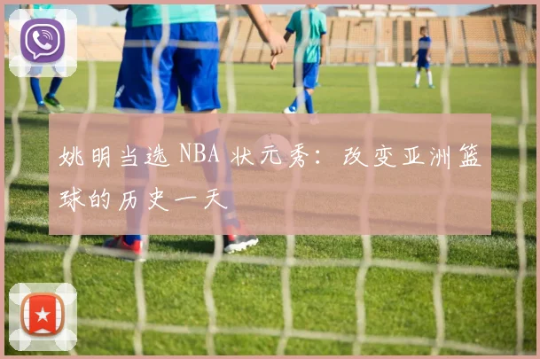 姚明当选 NBA 状元秀：改变亚洲篮球的历史一天