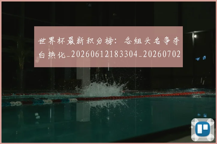 世界杯最新积分榜:各组头名争夺白热化_20260612183304_20260702195800