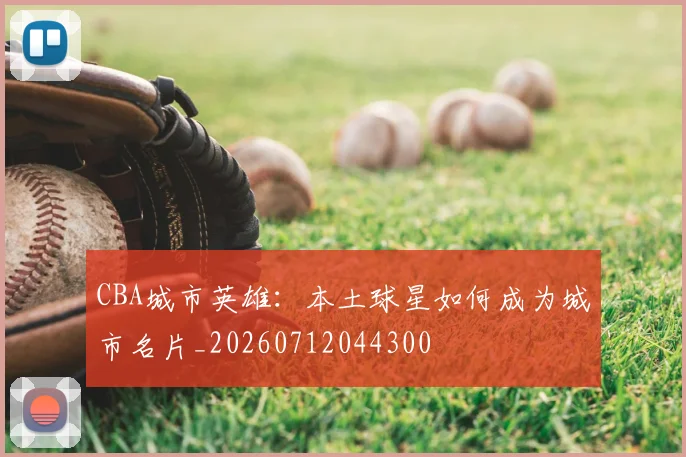 CBA城市英雄：本土球星如何成为城市名片_20260712044300