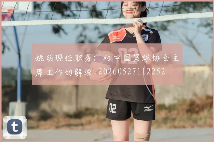 姚明现任职务：对中国篮球协会主席工作的解读_20260527112252