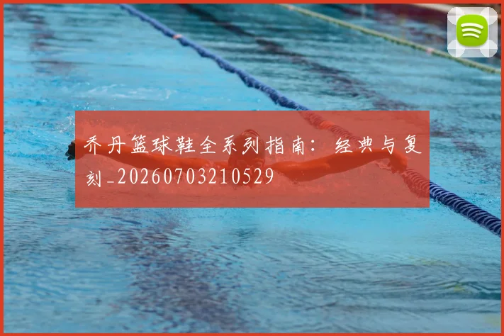 乔丹篮球鞋全系列指南：经典与复刻_20260703210529