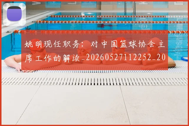姚明现任职务:对中国篮球协会主席工作的解读_20260527112252_20260703232855