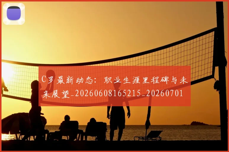 C罗最新动态:职业生涯里程碑与未来展望_20260608165215_20260701213101