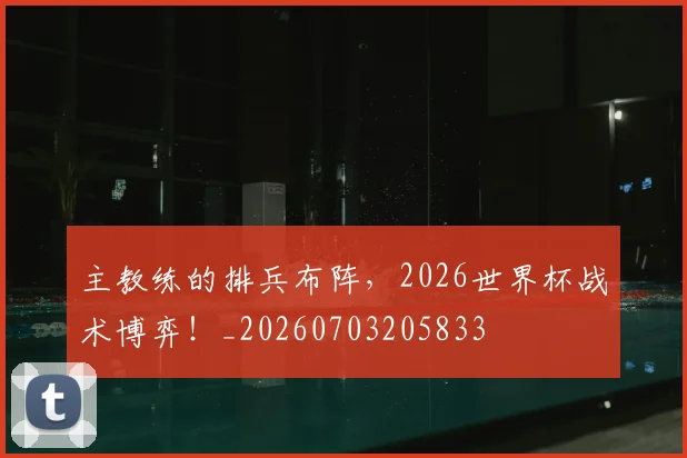 主教练的排兵布阵，2026世界杯战术博弈！_20260703205833