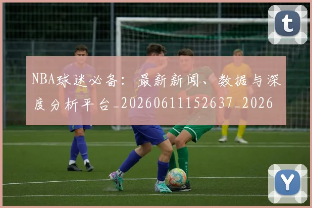 NBA球迷必备：最新新闻、数据与深度分析平台_20260611152637_20260702195309