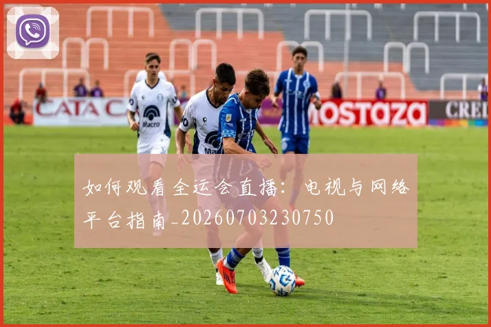 如何观看全运会直播:电视与网络平台指南_20260703230750