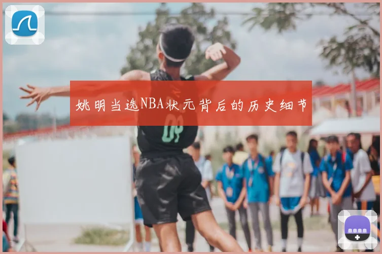 姚明当选NBA状元背后的历史细节