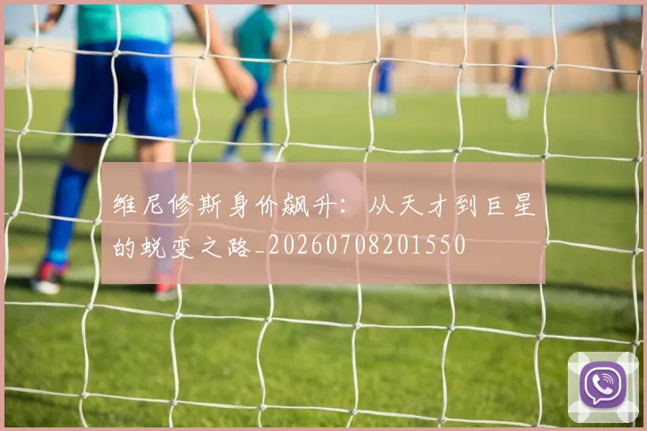 维尼修斯身价飙升：从天才到巨星的蜕变之路_20260708201550