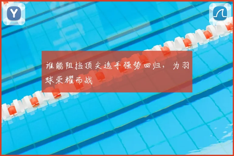 谁能阻挡顶尖选手强势回归，为羽球荣耀而战