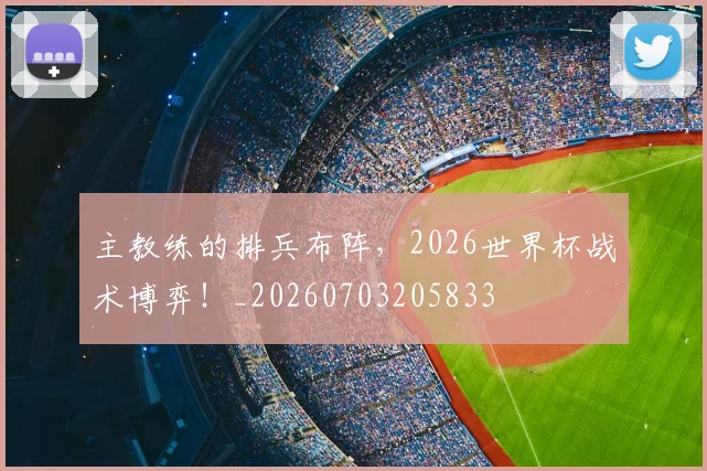 主教练的排兵布阵，2026世界杯战术博弈！_20260703205833