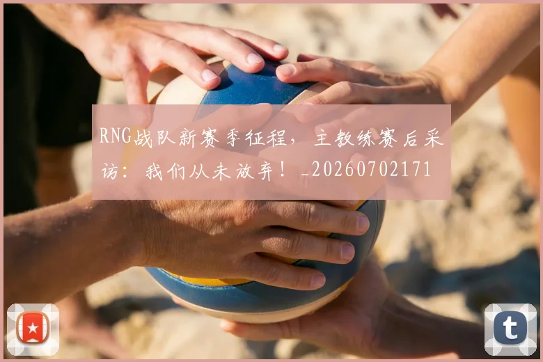 RNG战队新赛季征程，主教练赛后采访：我们从未放弃！_20260702171850