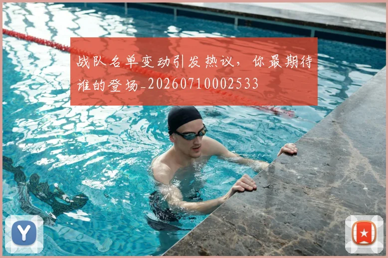 战队名单变动引发热议,你最期待谁的登场_20260710002533