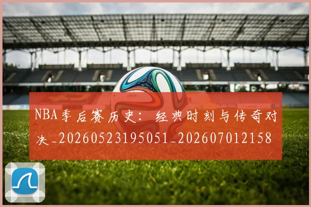 NBA季后赛历史：经典时刻与传奇对决_20260523195051_20260701215811_20260715182128