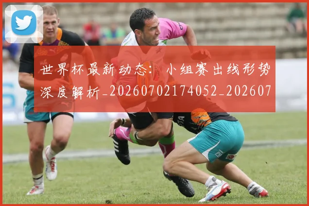世界杯最新动态：小组赛出线形势深度解析_20260702174052_20260715191020