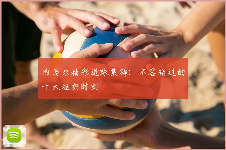 内马尔精彩进球集锦:不容错过的十大经典时刻