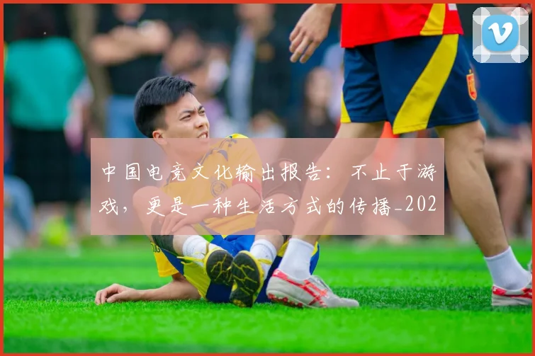 中国电竞文化输出报告：不止于游戏，更是一种生活方式的传播_20260716183630