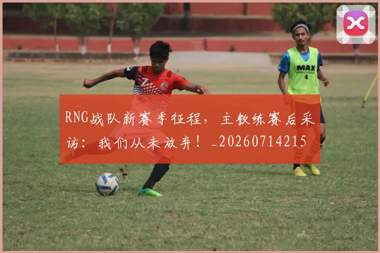RNG战队新赛季征程，主教练赛后采访：我们从未放弃！_20260714215108