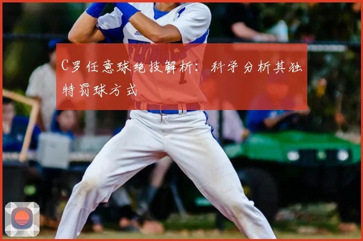C罗任意球绝技解析：科学分析其独特罚球方式