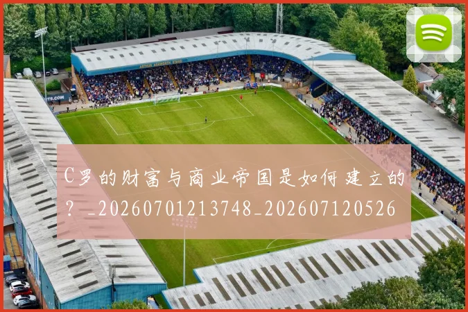 C罗的财富与商业帝国是如何建立的？_20260701213748_20260712052655