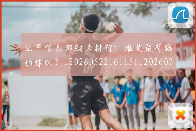 法甲俱乐部财力排行:谁是最有钱的球队?_20260522161151_20260707153131