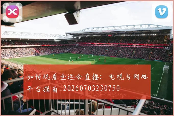 如何观看全运会直播：电视与网络平台指南_20260703230750