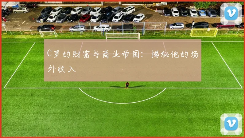 C罗的财富与商业帝国:揭秘他的场外收入